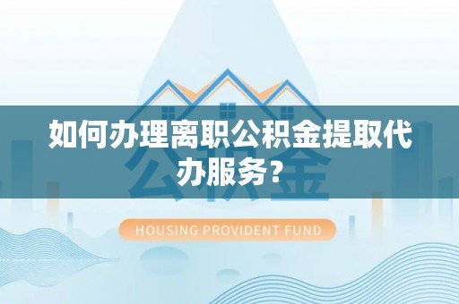 城口如何办理离职公积金提取代办服务？