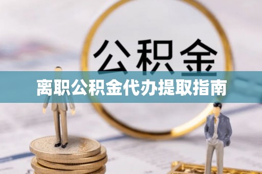 城口离职公积金代办提取指南