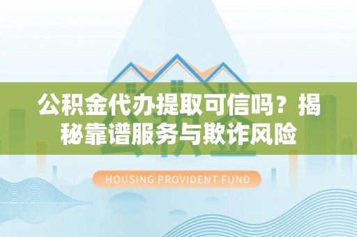 城口公积金代办提取可信吗？揭秘靠谱服务与欺诈风险